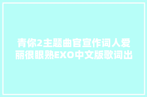 青你2主题曲官宣作词人爱丽很眼熟EXO中文版歌词出自于她