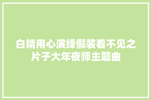 白婧用心演绎假装看不见之片子大年夜师主题曲