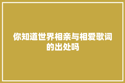 你知道世界相亲与相爱歌词的出处吗 休闲娱乐