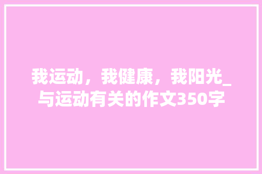 我运动，我健康，我阳光_与运动有关的作文350字