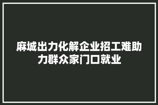 麻城出力化解企业招工难助力群众家门口就业 汽车知识