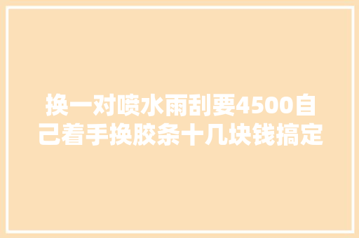 换一对喷水雨刮要4500自己着手换胶条十几块钱搞定