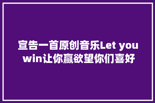 宣告一首原创音乐Let you win让你赢欲望你们喜好
