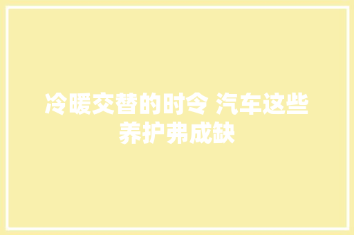 冷暖交替的时令 汽车这些养护弗成缺
