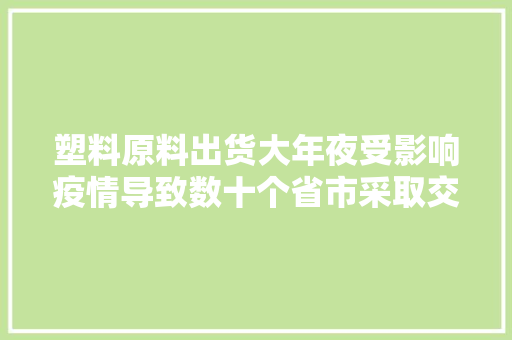 塑料原料出货大年夜受影响疫情导致数十个省市采取交通牵制只出不进等方法