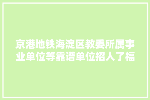京港地铁海淀区教委所属事业单位等靠谱单位招人了福利多多 汽车知识
