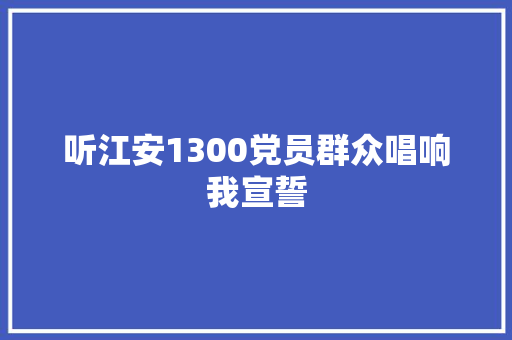 听江安1300党员群众唱响我宣誓