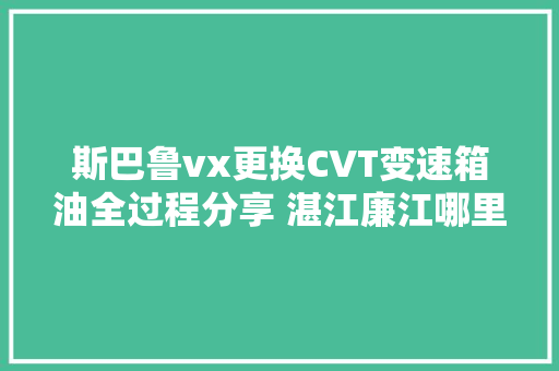 斯巴鲁vx更换CVT变速箱油全过程分享 湛江廉江哪里换波箱油好