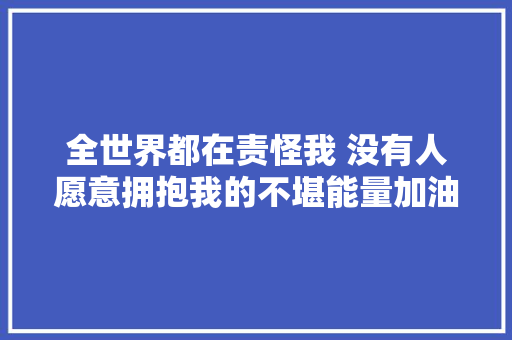 全世界都在责怪我 没有人愿意拥抱我的不堪能量加油站