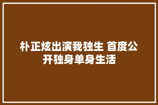 朴正炫出演我独生 首度公开独身单身生活