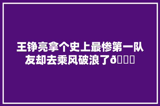 王铮亮拿个史上最惨第一队友却去乘风破浪了😂