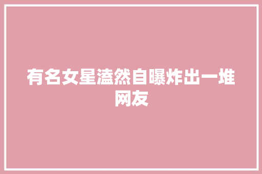 有名女星溘然自曝炸出一堆网友