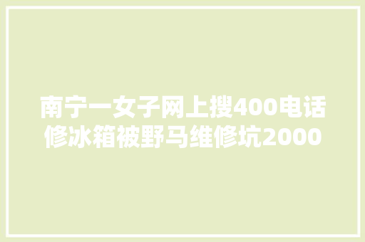 南宁一女子网上搜400电话修冰箱被野马维修坑2000多元