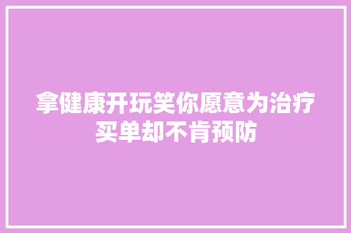 拿健康开玩笑你愿意为治疗买单却不肯预防