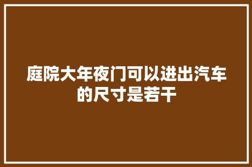 庭院大年夜门可以进出汽车的尺寸是若干