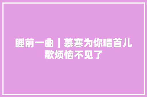 睡前一曲｜慕寒为你唱首儿歌烦恼不见了