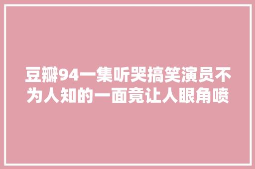 豆瓣94一集听哭搞笑演员不为人知的一面竟让人眼角喷泪