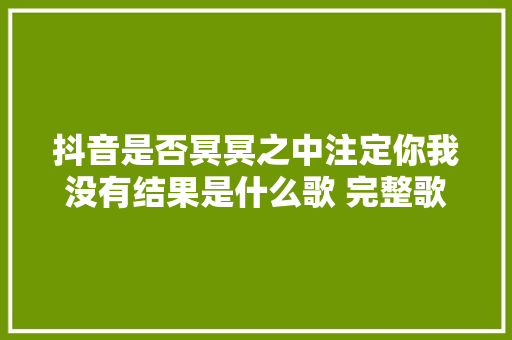 抖音是否冥冥之中注定你我没有结果是什么歌 完整歌词分享