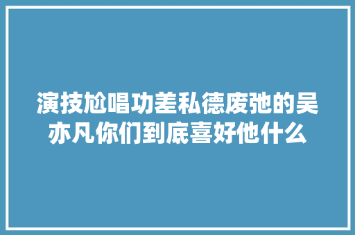 演技尬唱功差私德废弛的吴亦凡你们到底喜好他什么