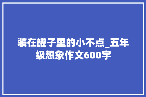 装在罐子里的小不点_五年级想象作文600字