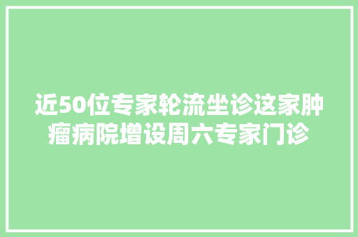 近50位专家轮流坐诊这家肿瘤病院增设周六专家门诊