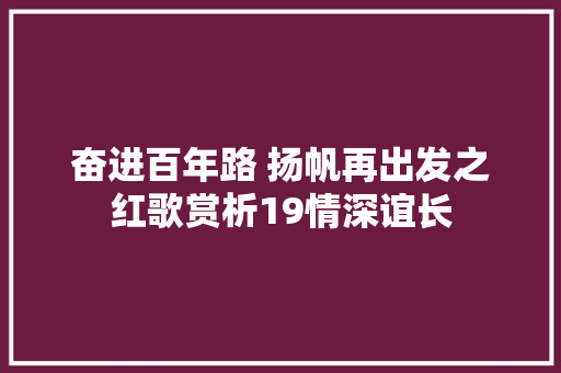 奋进百年路 扬帆再出发之红歌赏析19情深谊长