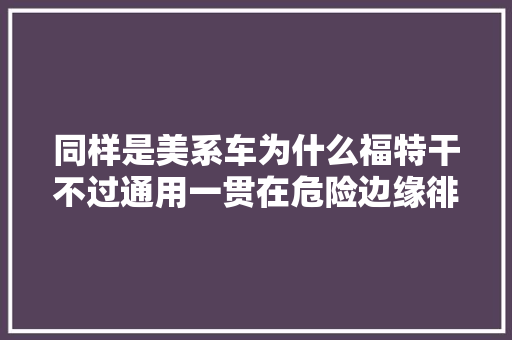 同样是美系车为什么福特干不过通用一贯在危险边缘徘徊