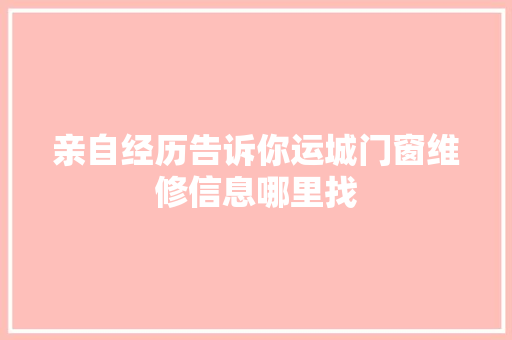 亲自经历告诉你运城门窗维修信息哪里找