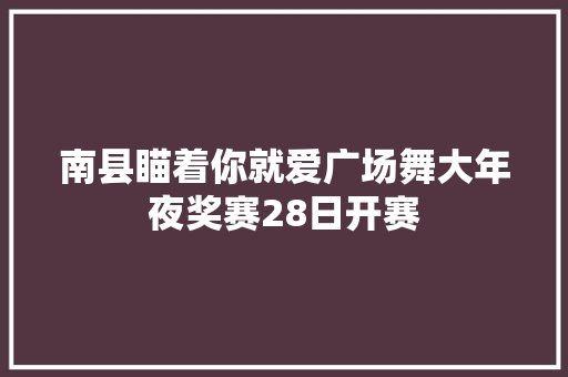南县瞄着你就爱广场舞大年夜奖赛28日开赛