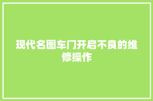 现代名图车门开启不良的维修操作