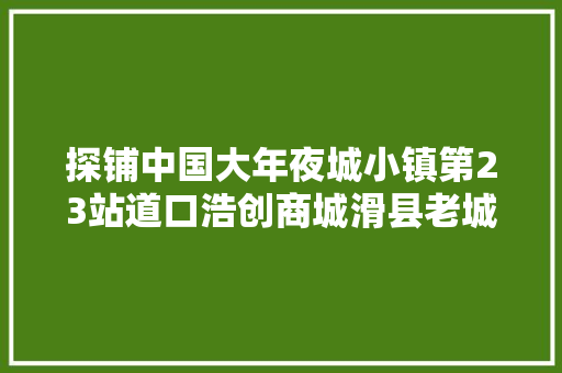 探铺中国大年夜城小镇第23站道口浩创商城滑县老城区的觉得