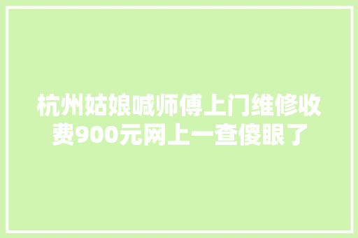 杭州姑娘喊师傅上门维修收费900元网上一查傻眼了