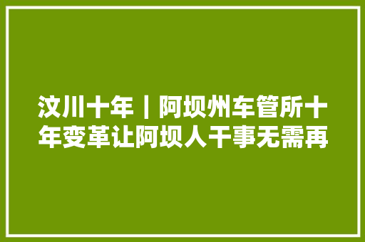 汶川十年｜阿坝州车管所十年变革让阿坝人干事无需再奔走300公里