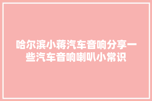 哈尔滨小蒋汽车音响分享一些汽车音响喇叭小常识