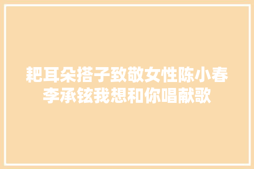 耙耳朵搭子致敬女性陈小春李承铉我想和你唱献歌