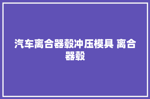 汽车离合器毂冲压模具 离合器毂