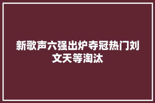 新歌声六强出炉夺冠热门刘文天等淘汰