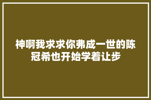 神啊我求求你弗成一世的陈冠希也开始学着让步