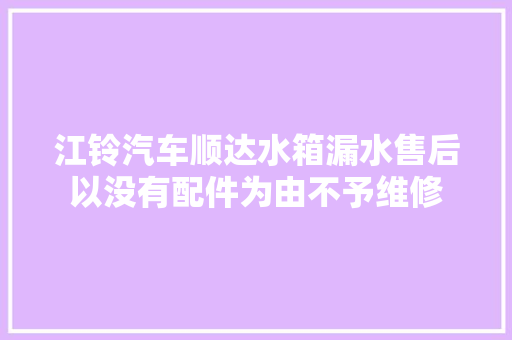 江铃汽车顺达水箱漏水售后以没有配件为由不予维修