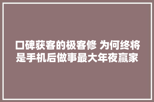 口碑获客的极客修 为何终将是手机后做事最大年夜赢家