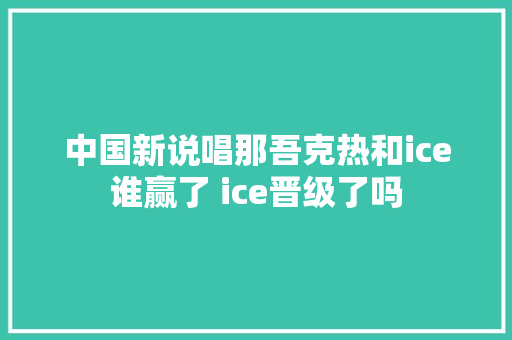 中国新说唱那吾克热和ice谁赢了 ice晋级了吗