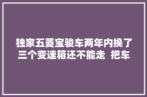 独家五菱宝骏车两年内换了三个变速箱还不能走  把车主气坏了