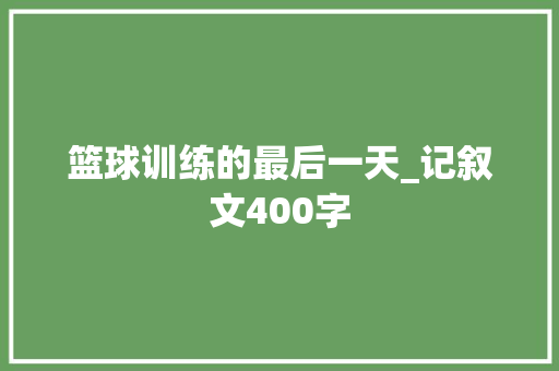 篮球训练的最后一天_记叙文400字