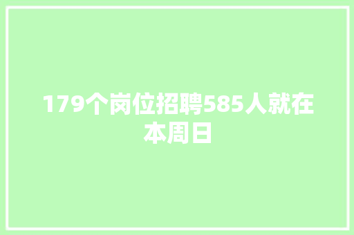 179个岗位招聘585人就在本周日
