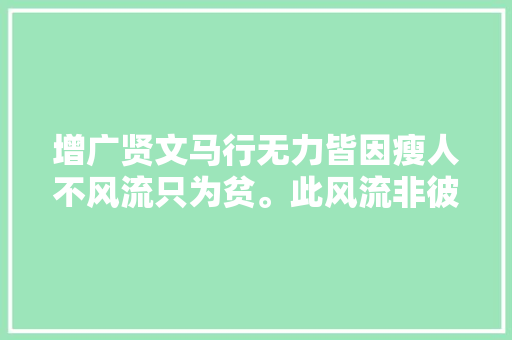 增广贤文马行无力皆因瘦人不风流只为贫。此风流非彼风流