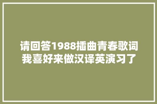 请回答1988插曲青春歌词我喜好来做汉译英演习了