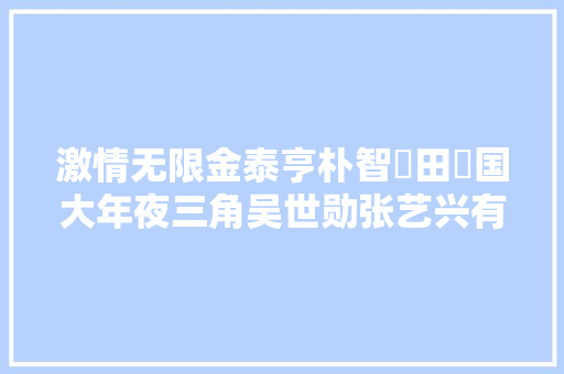 激情无限金泰亨朴智旻田柾国大年夜三角吴世勋张艺兴有过这一段 休闲娱乐
