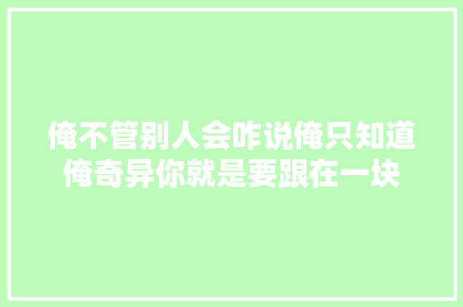 俺不管别人会咋说俺只知道俺奇异你就是要跟在一块