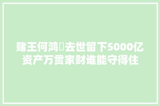 赌王何鸿燊去世留下5000亿资产万贯家财谁能守得住