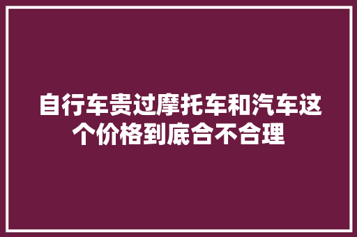 自行车贵过摩托车和汽车这个价格到底合不合理